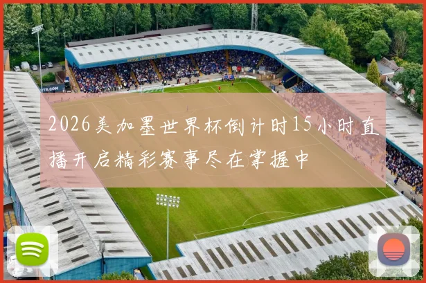 2026美加墨世界杯倒计时15小时直播开启精彩赛事尽在掌握中