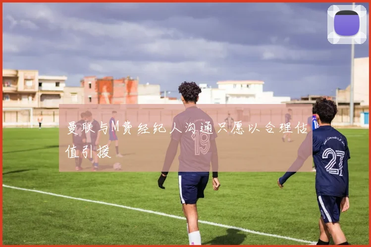 曼联与M费经纪人沟通只愿以合理估值引援