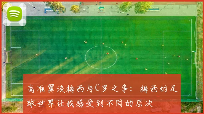 高准翼谈梅西与C罗之争：梅西的足球世界让我感受到不同的层次