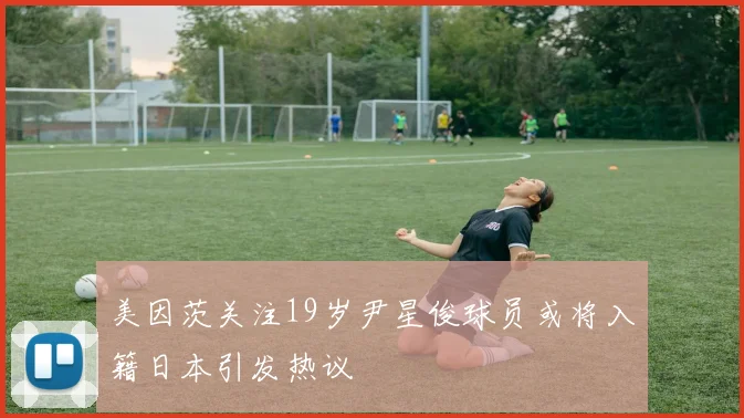 美因茨关注19岁尹星俊球员或将入籍日本引发热议