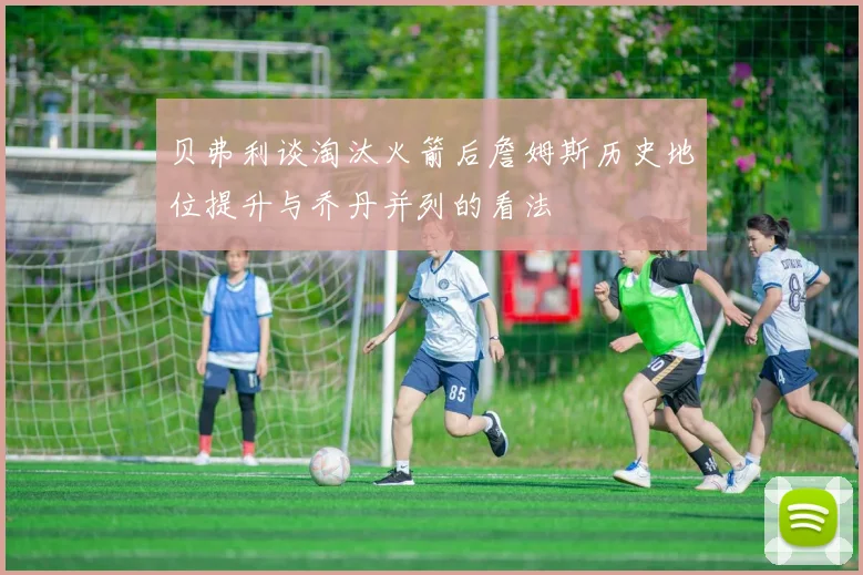 贝弗利谈淘汰火箭后詹姆斯历史地位提升与乔丹并列的看法