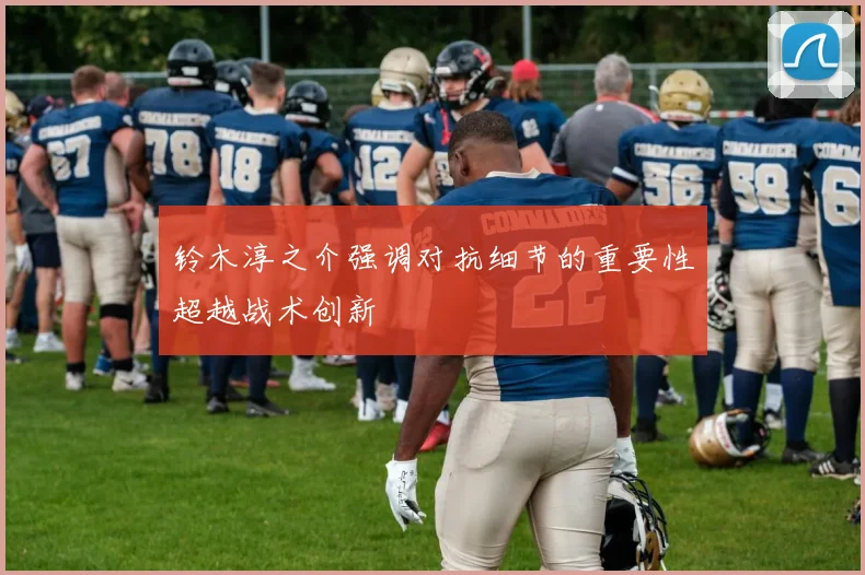 铃木淳之介强调对抗细节的重要性超越战术创新