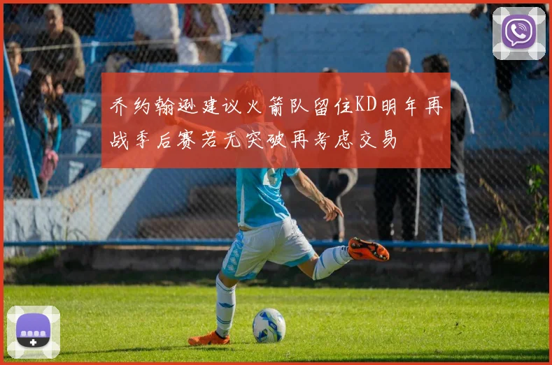 乔约翰逊建议火箭队留住KD明年再战季后赛若无突破再考虑交易