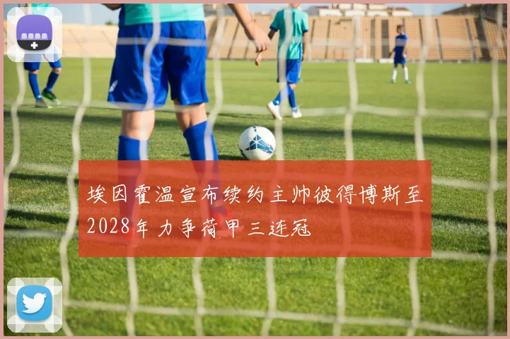 埃因霍温宣布续约主帅彼得博斯至2028年力争荷甲三连冠