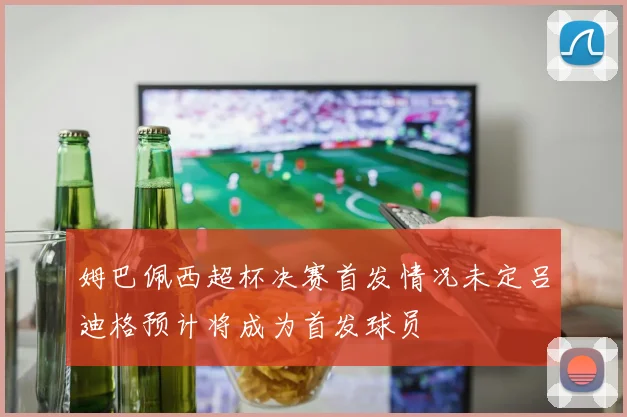 姆巴佩西超杯决赛首发情况未定吕迪格预计将成为首发球员