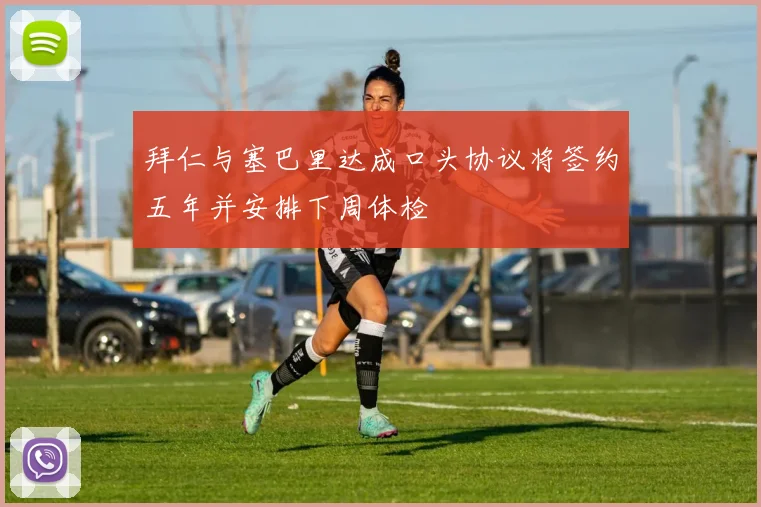 拜仁与塞巴里达成口头协议将签约五年并安排下周体检