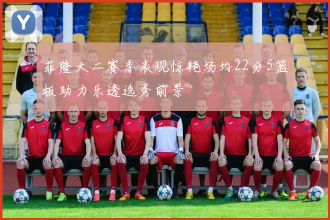 菲隆大二赛季表现惊艳场均22分5篮板助力乐透选秀前景
