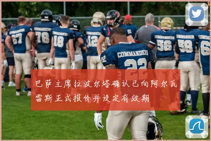 巴萨主席拉波尔塔确认已向阿尔瓦雷斯正式报价并设定有效期