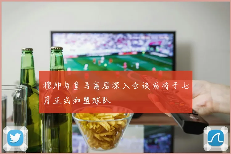 穆帅与皇马高层深入会谈或将于七月正式加盟球队