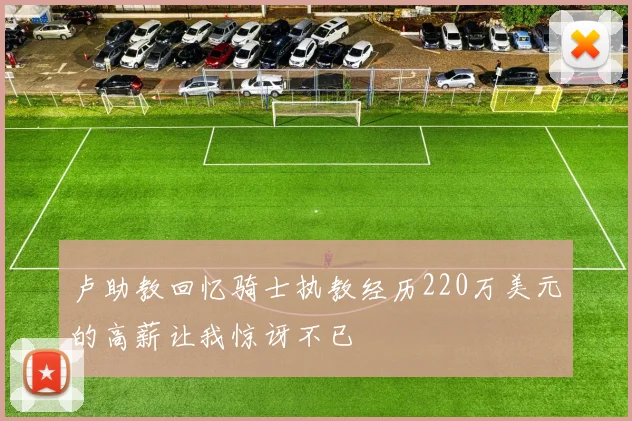 卢助教回忆骑士执教经历220万美元的高薪让我惊讶不已