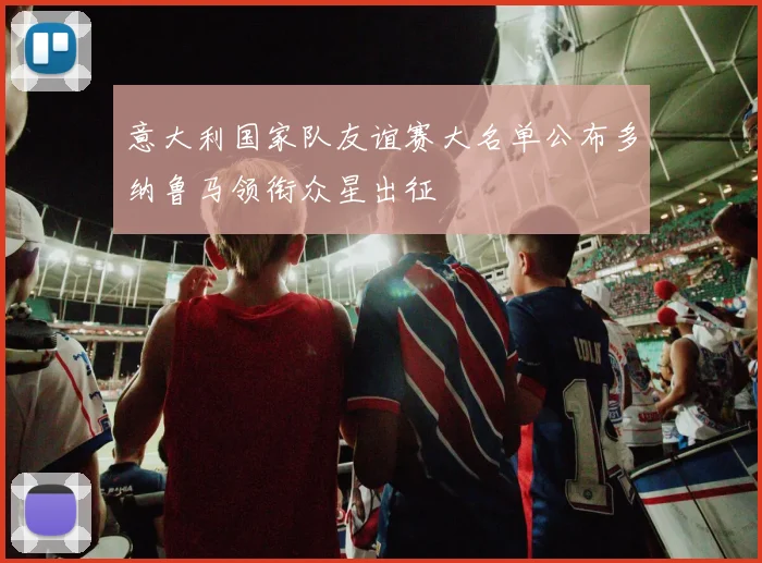 意大利国家队友谊赛大名单公布多纳鲁马领衔众星出征