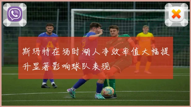 斯玛特在场时湖人净效率值大幅提升显著影响球队表现