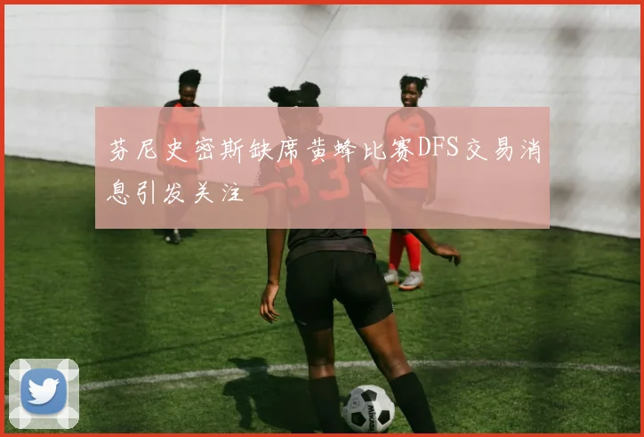 芬尼史密斯缺席黄蜂比赛DFS交易消息引发关注