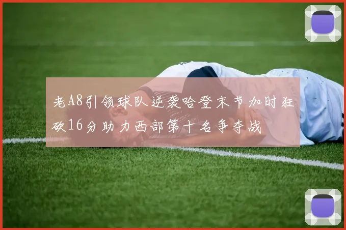 老A8引领球队逆袭哈登末节加时狂砍16分助力西部第十名争夺战