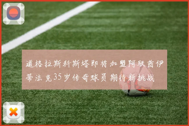 道格拉斯科斯塔即将加盟阿联酋伊蒂法克35岁传奇球员期待新挑战