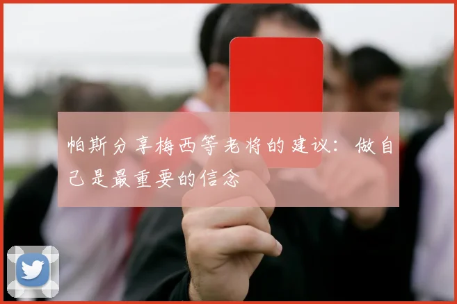 帕斯分享梅西等老将的建议：做自己是最重要的信念